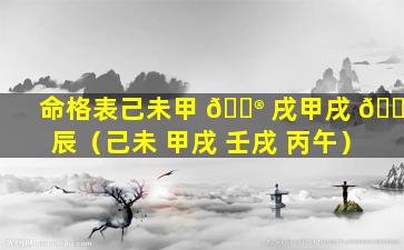 命格表己未甲 💮 戌甲戌 🐳 辰（己未 甲戌 壬戌 丙午）